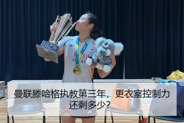曼联滕哈格执教第三年，更衣室控制力还剩多少？
